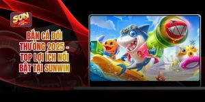 Bắn Cá Đổi Thưởng 2025 - Top Lợi Ích Nổi Bật Tại Sunwin