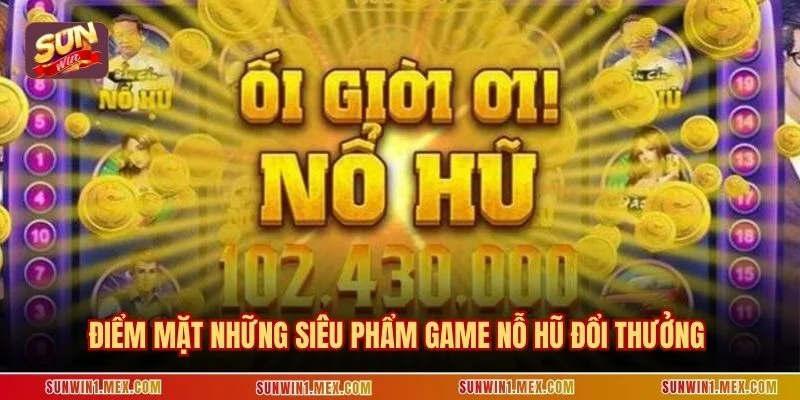 Điểm mặt những siêu phẩm game nỗ hũ đổi thưởng 