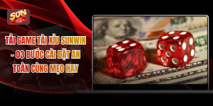 Tải Game Tài Xỉu Sunwin - 03 Bước Cài Đặt An Toàn Cùng Mẹo Hay