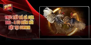 Trực Tiếp Đá Gà Cựa Dao - 4 Ưu Điểm Nổi Bật Tại Sunwin
